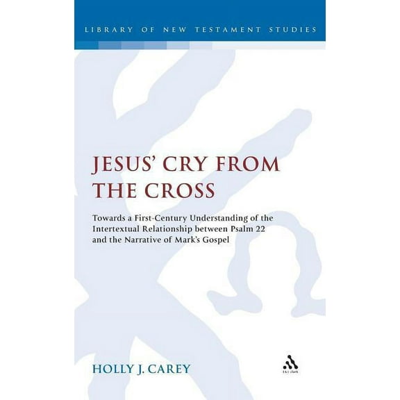 Library of New Testament Studies Jesus' Cry from the Cross: Towards a First-Century Understanding of the Intertextual Relationship Between Psalm 22 and t, Book 398, (Hardcover)