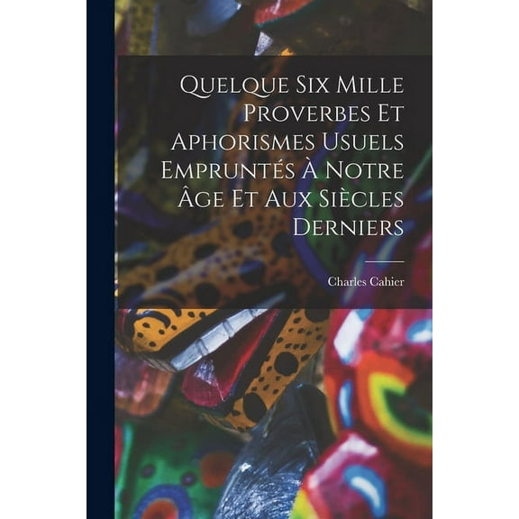 Quelque Six Mille Proverbes Et Aphorismes Usuels Empruntés À Notre Âge Et Aux Siècles Derniers (Paperback)