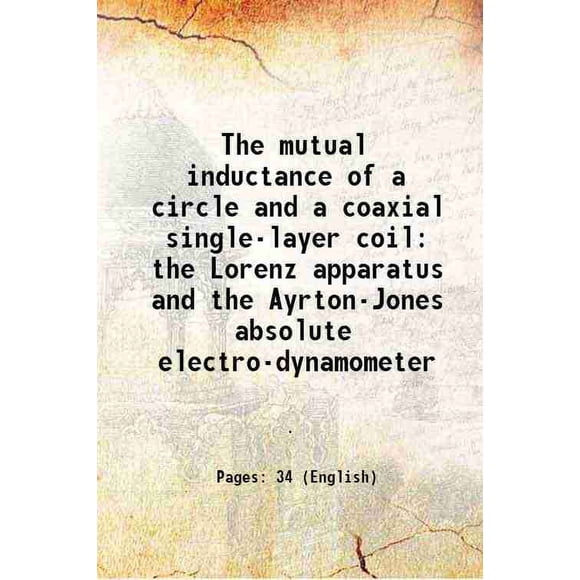 The mutual inductance of a circle and a coaxial single-layer coil the Lorenz apparatus and the Ayrton-Jones absolute electro-dynamometer 1907 [Hardcover]