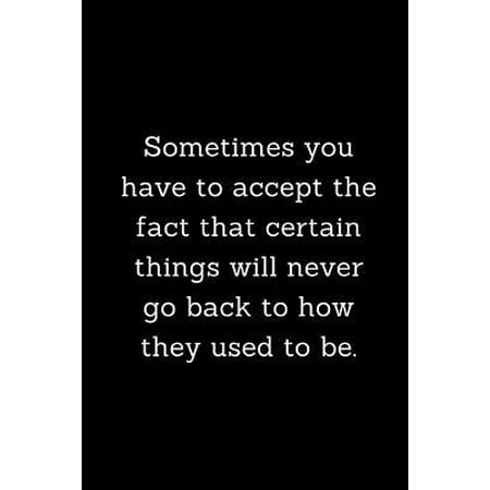 Sometimes you have to accept the fact that certain things will never go back to how they used to be.: Motivational Notebook Journal for women, men, gi