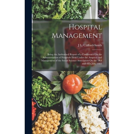 Hospital Management: Being the Authorised Report of a Conference On the Administration of Hospitals Held Under the Auspices and Management of the Social Science Association On the 3Rd and 4Th July, 18