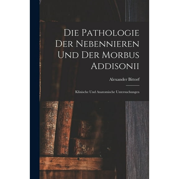 Die Pathologie der Nebennieren und der Morbus Addisonii: Klinische und Anatomische Untersuchungen (Paperback)