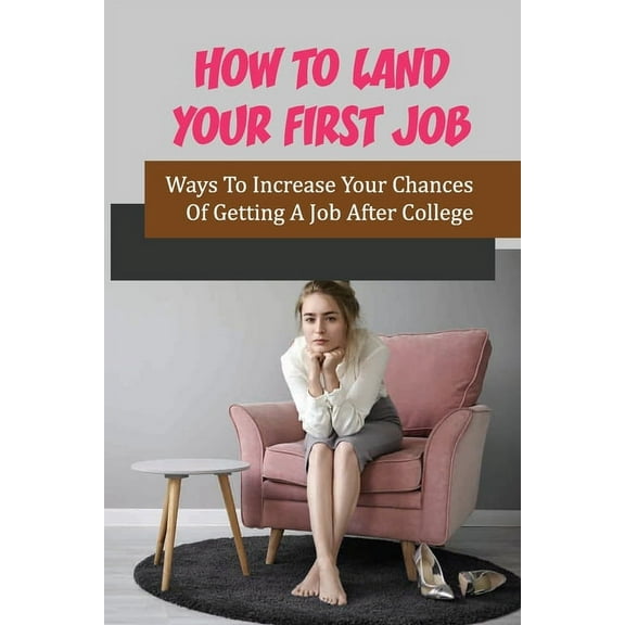 How To Land Your First Job: Ways To Increase Your Chances Of Getting A Job After College: Find Your First Job Out Of College (Paperback)