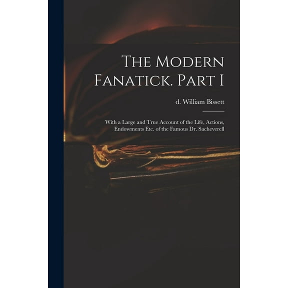 The Modern Fanatick. Part I : With a Large and True Account of the Life, Actions, Endowments Etc. of the Famous Dr. Sacheverell (Paperback)