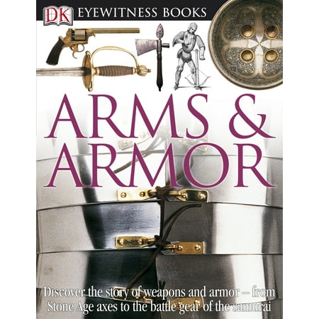 DK Eyewitness Books: Arms and Armor : Discover the Story of Weapons and Armor from Stone Age Axes to the Battle Gear