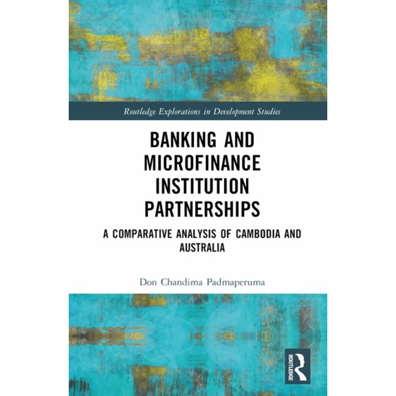 Routledge Explorations in Development St Banking and Microfinance Institution Partnerships: A Comparative Analysis of Cambodia and Australia, (Hardcover)