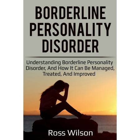 Borderline Personality Disorder: Understanding Borderline Personality Disorder, and how it can be managed, treated, and improved (Best Way To Treat Borderline Personality Disorder)