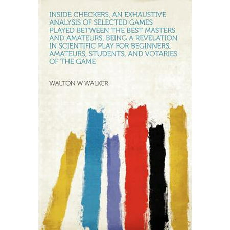 Inside Checkers, an Exhaustive Analysis of Selected Games Played Between the Best Masters and Amateurs, Being a Revelation in Scientific Play for Beginners, Amateurs, Students, and Votaries of the