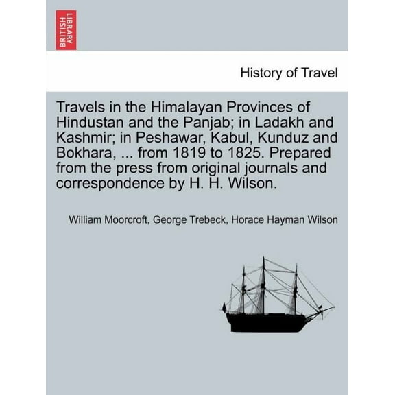Travels in the Himalayan Provinces of Hindustan and the Panjab; in Ladakh and Kashmir; in Peshawar, Kabul, Kunduz and Bokhara, ... from 1819 to 1825. Prepared from the press from original journals and