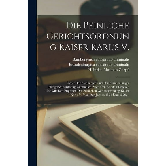 Die Peinliche Gerichtsordnung Kaiser Karl's V.: Nebst Der Bamberger Und Der Brandenburger Halsgerichtsordnung, SÃ¤mmtlich, (Paperback)