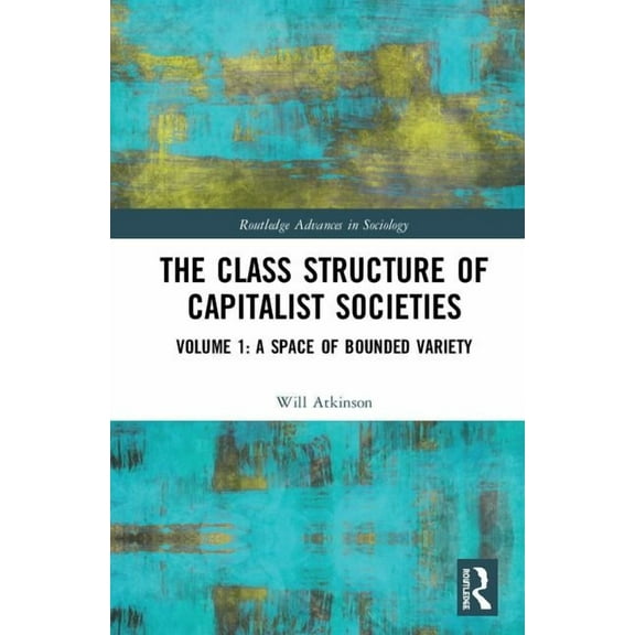 Routledge Advances in Sociology The Class Structure of Capitalist Societies: Volume 1: A Space of Bounded Variety, (Hardcover)