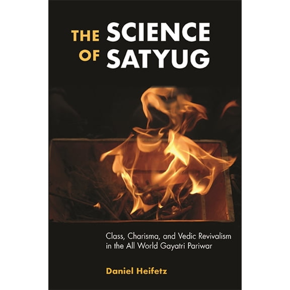 Suny Hindu Studies The Science of Satyug: Class, Charisma, and Vedic Revivalism in the All World Gayatri Pariwar, (Hardcover)
