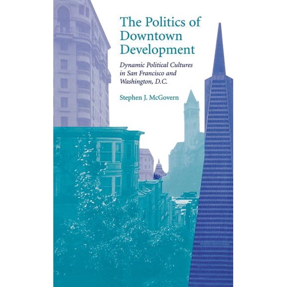 The Politics of Downtown Development: Dynamic Political Cultures in San Francisco and Washington, D.C., (Hardcover)