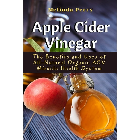 Apple Cider Vinegar: The Benefits and Uses of All-Natural Organic ACV Miracle Health System, (Paperback)