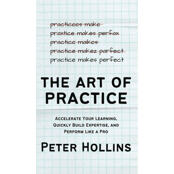The Art of Practice: Accelerate Your Learning, Quickly Build Expertise, and Perform Like a Pro, (Hardcover)