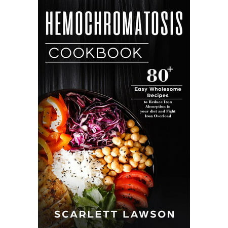 Hemochromatosis Cookbook: 80+ Easy Wholesome Recipes to Reduce Iron Absorption and Fight Iron Overload - (The Best Way To Absorb Iron)
