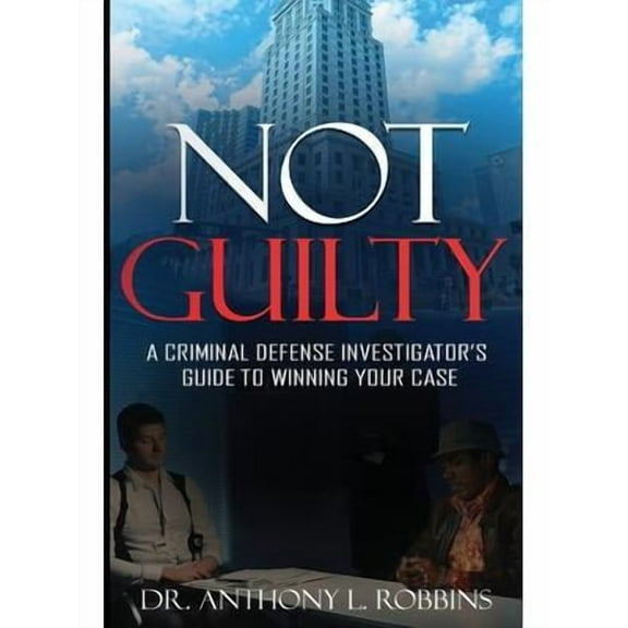 Not Guilty : A Criminal Defense Investigator's Guide To Winning Your Case: A Criminal Defense Investigator's Guide To