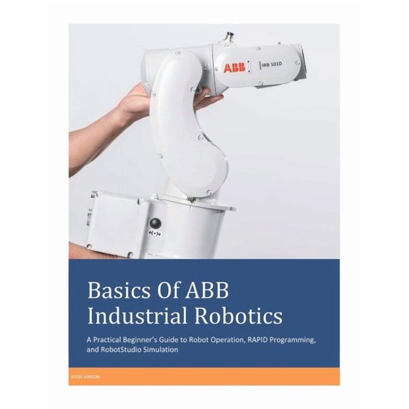 Basics Of ABB Industrial Robotics: A Practical Beginner's Guide to Robot Operation, RAPID Programming, and RobotStudio S, (Paperback)