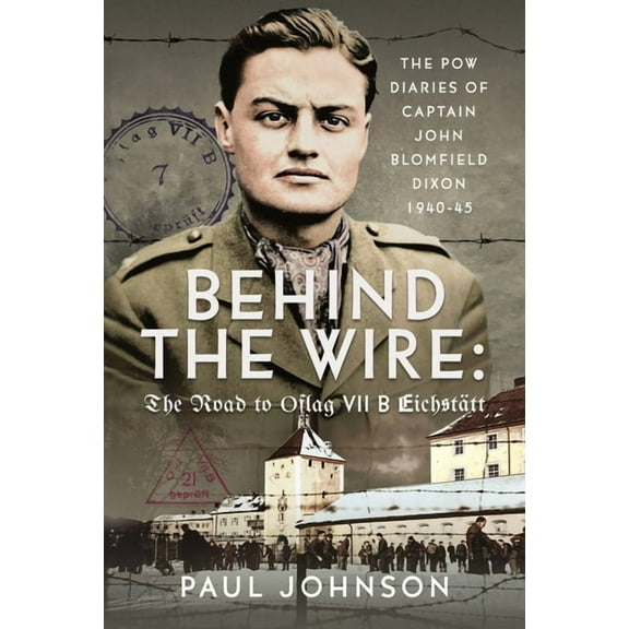 Behind the Wire: The Road to Oflag Viib Eichstätt: The POW Diaries of Captain John Blomfield Dixon, 1940-45, (Hardcover)