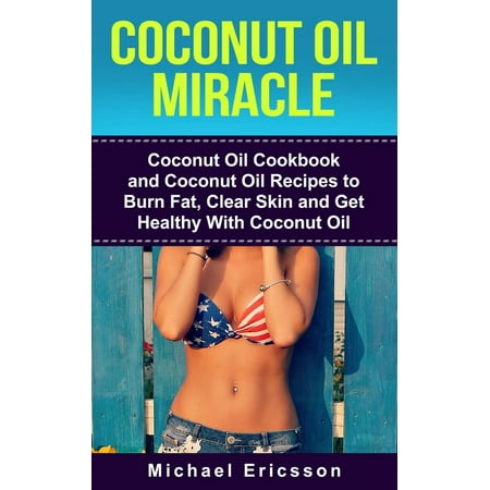 Coconut Oil Miracle: Coconut Oil Cookbook and Coconut Oil Recipes to Burn Fat, Clear Skin and Get Healthy With Coconut Oil - (Best Way To Get Healthy Skin)