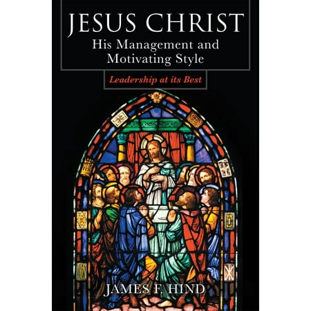 Jesus Christ: His Management and Motivating Style : Leadership at its Best - (At Its Best Hoa Management)