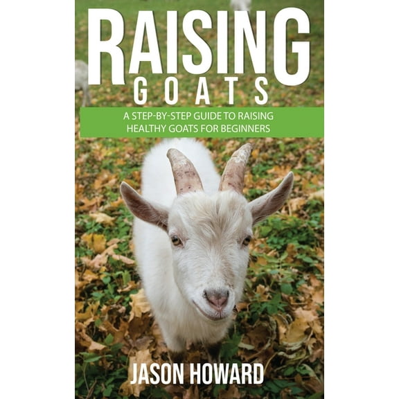 Raising Goats: A Step-by-Step Guide to Raising Healthy Goats for Beginners, (Paperback)