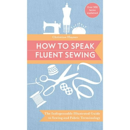 How to Speak Fluent Sewing: The indispensable illustrated guide to sewing and fabric terminology