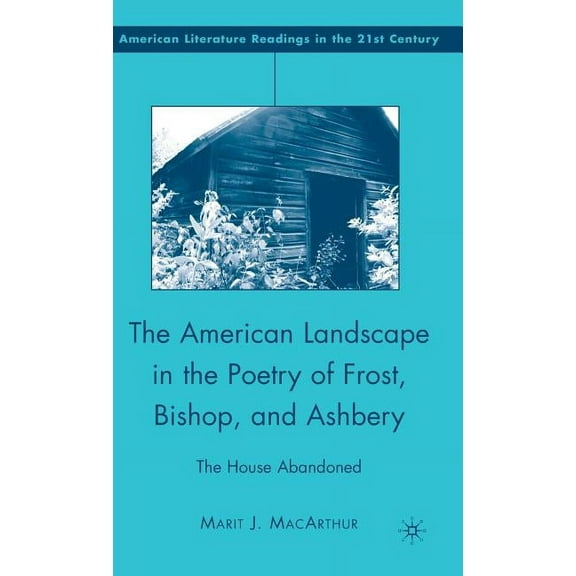 American Literature Readings in the 21st The American Landscape in the Poetry of Frost, Bishop, and Ashbery: The House Abandoned, (Hardcover)