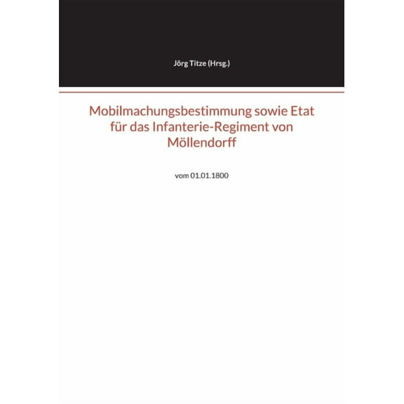 Mobilmachungsbestimmung sowie Etat fÃ¼r das Infanterie-Regiment von MÃ¶llendorff: vom 01.01.1800, (Paperback)