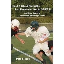 Hold It Like a Football...Just Remember Not to Spike It : And Other Pearls of Wisdom on Becoming a Father