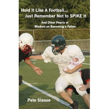 Hold It Like a Football...Just Remember Not to Spike It : And Other Pearls of Wisdom on Becoming a Father