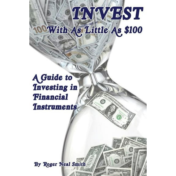 Invest with as Little as $100 : A Guide to Investing in Financial Instruments