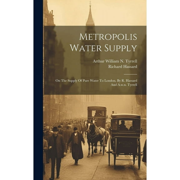 Metropolis Water Supply: On The Supply Of Pure Water To London, By R. Hassard And A.w.n. Tyrrell (Hardcover)
