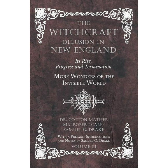 The Witchcraft Delusion in New England - Its Rise, Progress and Termination - More Wonders of the Invisible World - With, (Paperback)