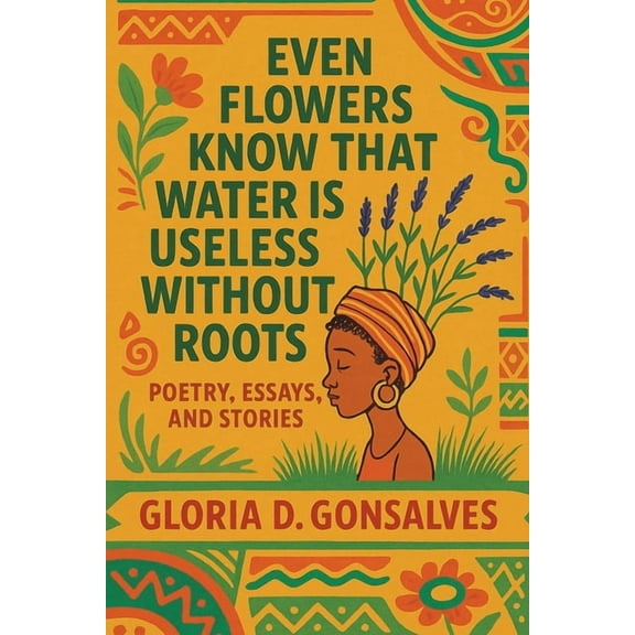 Even Flowers Know That Water Is Useless Without Roots: Poetry, Essays, and Stories, (Paperback)