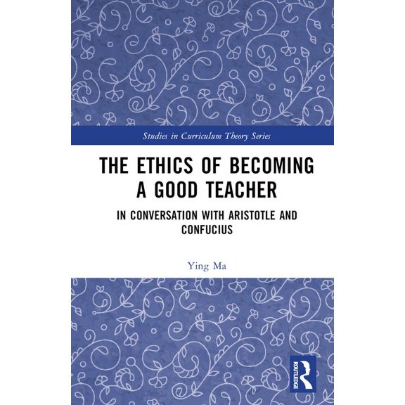 Studies in Curriculum Theory The Ethics of Becoming a Good Teacher: In Conversation with Aristotle and Confucius, (Hardcover)