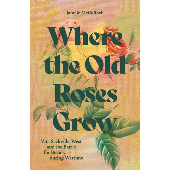 Where the Old Roses Grow: Vita Sackville-West and the Battle for Beauty During Wartime, (Hardcover)