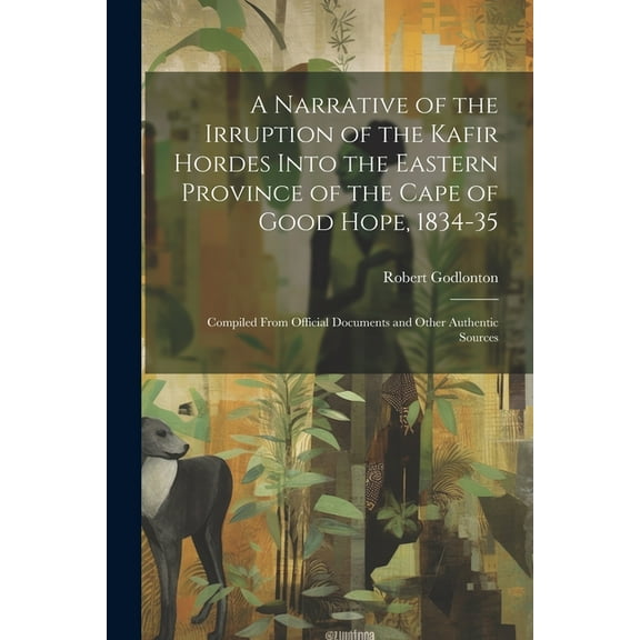 A Narrative of the Irruption of the Kafir Hordes Into the Eastern Province of the Cape of Good Hope, 1834-35, (Paperback)
