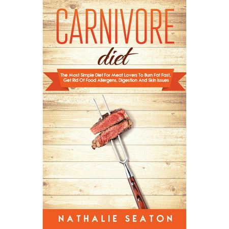 Carnivore Diet: The Most Simple Diet For Meat Lovers To Burn Fat Fast, Get Rid Of Food Allergens, Digestion And Skin Issues (Best Way To Get Rid Of Water Retention Fast)