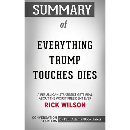Summary of Everything Trump Touches Dies: A Republican Strategist Gets Real About the Worst President Ever by Rick Wilson | Conversation Starters -