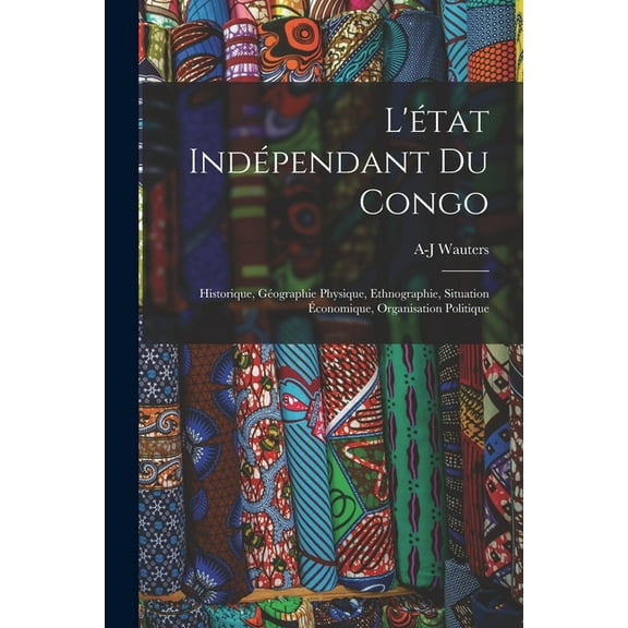 L'état Indépendant Du Congo: Historique, Géographie Physique, Ethnographie, Situation Économique, Organisation Politique (Paperback)