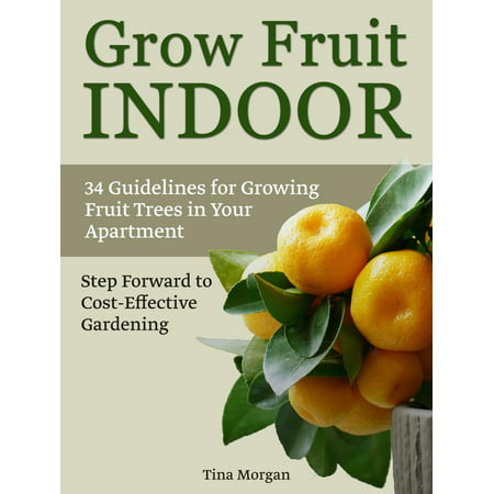 Grow Fruit Indoors: 34 Guidelines for Growing Fruit Trees in Your apartment. Step Forward to Cost-Effective Gardening. -