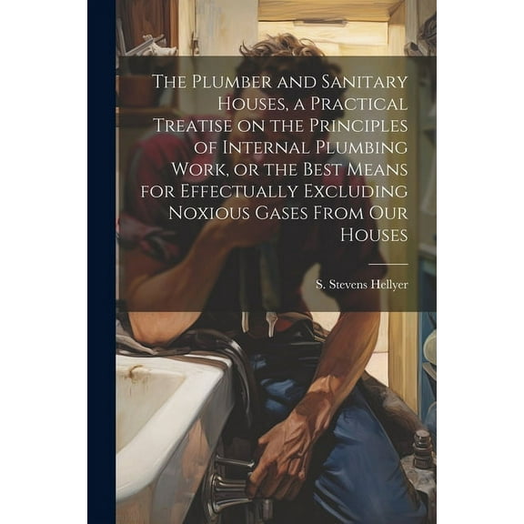 The Plumber and Sanitary Houses, a Practical Treatise on the Principles of Internal Plumbing Work, or the Best Means for Effectually Excluding Noxious Gases From our Houses (Paperback)
