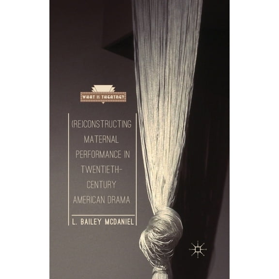 What Is Theatre? (Re)Constructing Maternal Performance in Twentieth-Century American Drama, (Paperback)