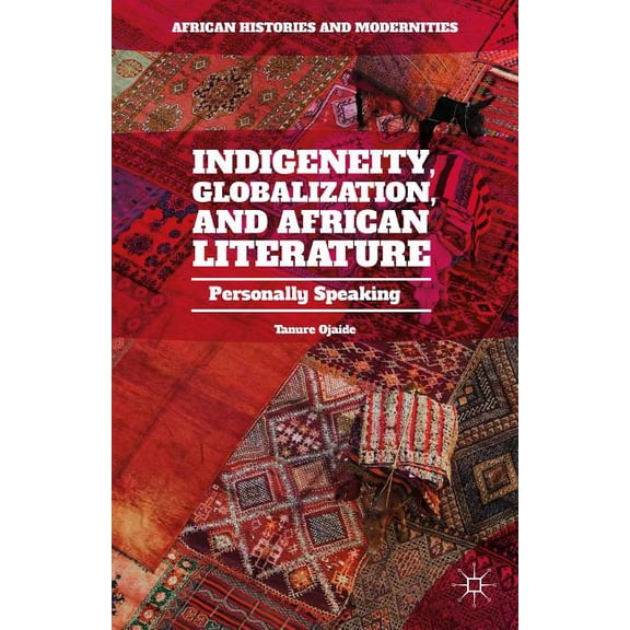 African Histories and Modernities Indigeneity, Globalization, and African Literature: Personally Speaking, (Hardcover)