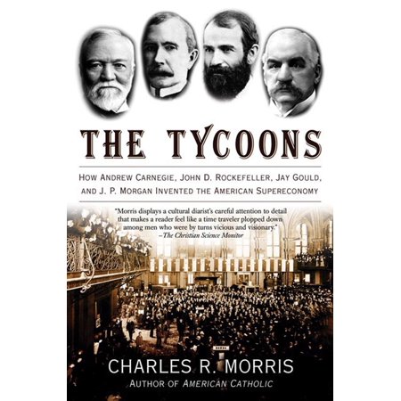 The Tycoons : How Andrew Carnegie, John D. Rockefeller, Jay Gould, and J. P. Morgan Invented the American