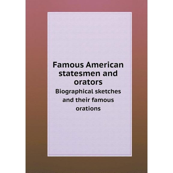 Famous American statesmen and orators Biographical sketches and their famous orations (Paperback)