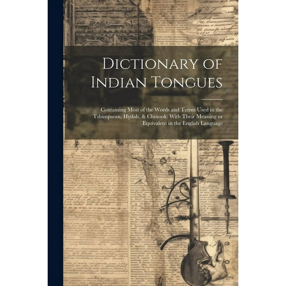 Dictionary of Indian Tongues: Containing Most of the Words and Terms Used in the Tshimpsean, Hydah, & Chinook: With Their Meaning or Equivalent in the English Language (Paperback)