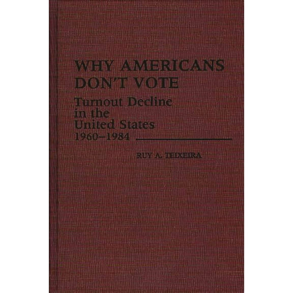 Contributions in Political Science Why Americans Don't Vote: Turnout Decline in the United States, 1960-1984, Book 172, (Hardcover)