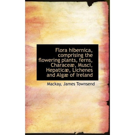 Flora Hibernica, Comprising the Flowering Plants, Ferns, Charace, Musci, Hepatic, Lichenes and Alg (Hardcover)